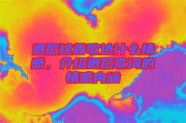 退后這首歌達什么情感，介紹退后歌詞的情感內(nèi)涵