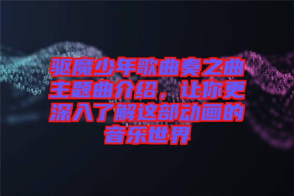 驅(qū)魔少年歌曲奏之曲主題曲介紹，讓你更深入了解這部動(dòng)畫的音樂世界