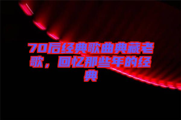 70后經(jīng)典歌曲典藏老歌，回憶那些年的經(jīng)典