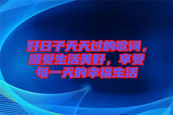 好日子天天過的歌詞，感受生活美好，享受每一天的幸福生活