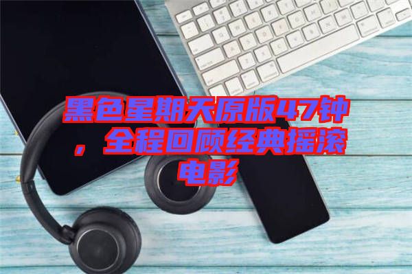 黑色星期天原版47鐘，全程回顧經(jīng)典搖滾電影