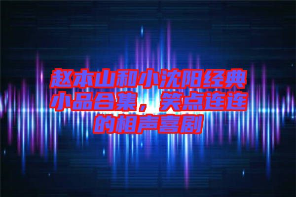 趙本山和小沈陽(yáng)經(jīng)典小品合集，笑點(diǎn)連連的相聲喜劇