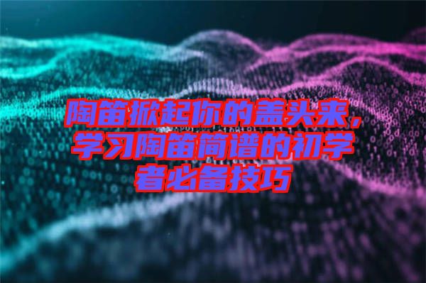陶笛掀起你的蓋頭來，學習陶笛簡譜的初學者必備技巧