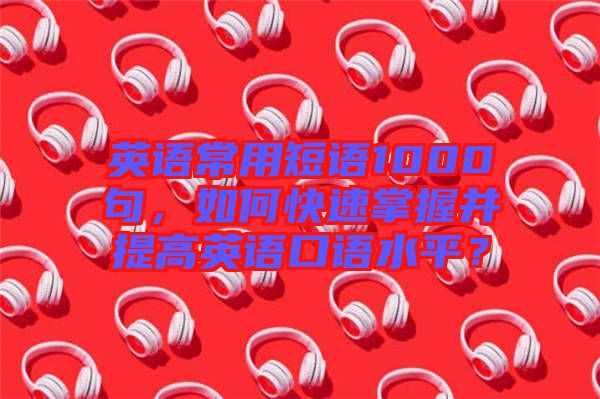英語(yǔ)常用短語(yǔ)1000句，如何快速掌握并提高英語(yǔ)口語(yǔ)水平？