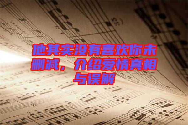 他其實沒有喜歡你未刪減，介紹愛情真相與誤解