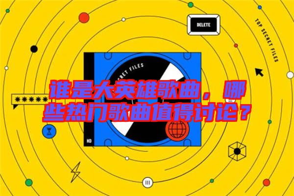 誰是大英雄歌曲，哪些熱門歌曲值得討論？