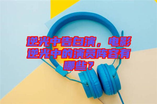 逆光中告白演，電影逆光中的演員陣容有哪些？