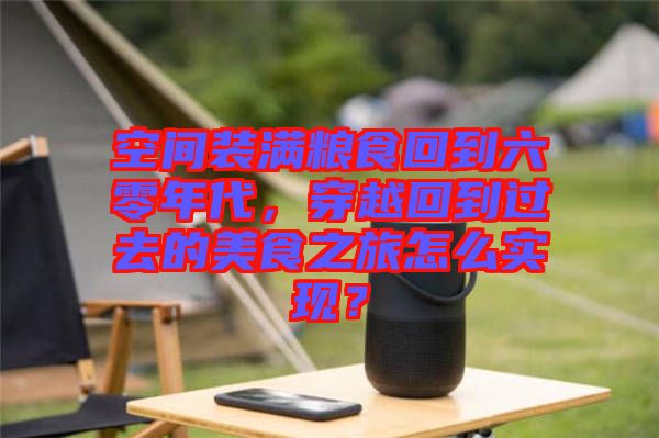 空間裝滿糧食回到六零年代，穿越回到過去的美食之旅怎么實現(xiàn)？