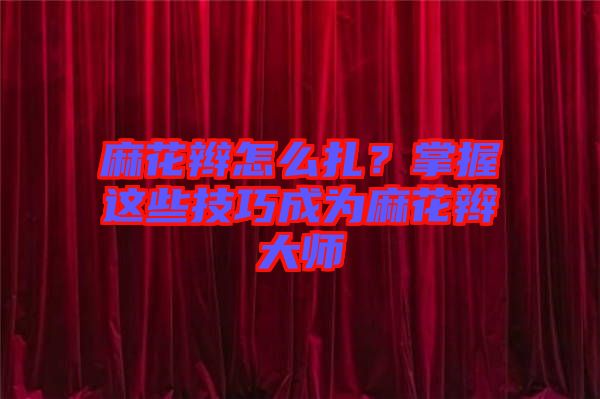 麻花辮怎么扎？掌握這些技巧成為麻花辮大師