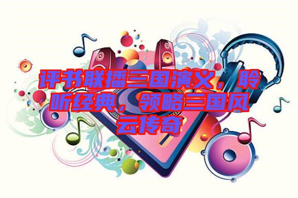 評書聯播三國演義，聆聽經典，領略三國風云傳奇