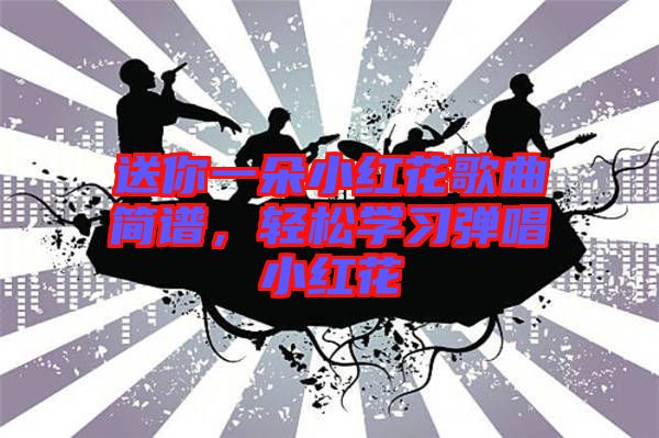 送你一朵小紅花歌曲簡譜，輕松學(xué)習(xí)彈唱小紅花