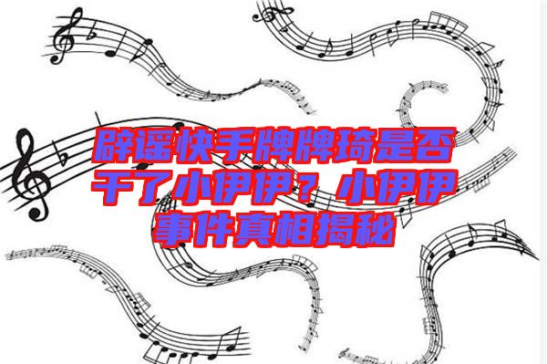 辟謠快手牌牌琦是否干了小伊伊？小伊伊事件真相揭秘