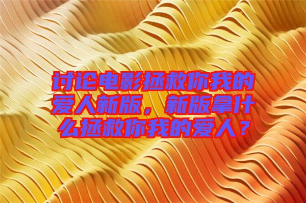 討論電影拯救你我的愛人新版，新版拿什么拯救你我的愛人？