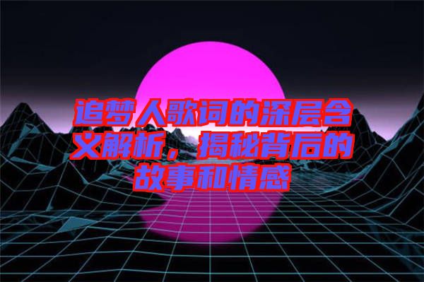 追夢(mèng)人歌詞的深層含義解析，揭秘背后的故事和情感