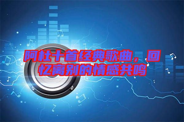 阿杜十首經(jīng)典歌曲，回憶離別的情感共鳴