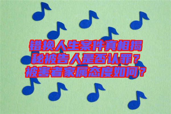 錯(cuò)換人生案件真相揭秘被告人是否認(rèn)罪？被害者家屬態(tài)度如何？
