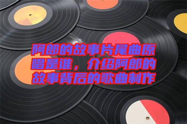 阿郎的故事片尾曲原唱是誰，介紹阿郎的故事背后的歌曲制作