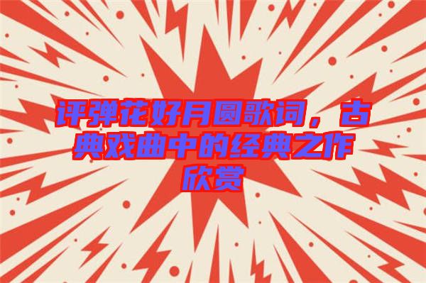 評彈花好月圓歌詞，古典戲曲中的經(jīng)典之作欣賞