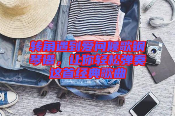 轉(zhuǎn)角遇到愛問候歌鋼琴譜，讓你輕松彈奏這首經(jīng)典歌曲