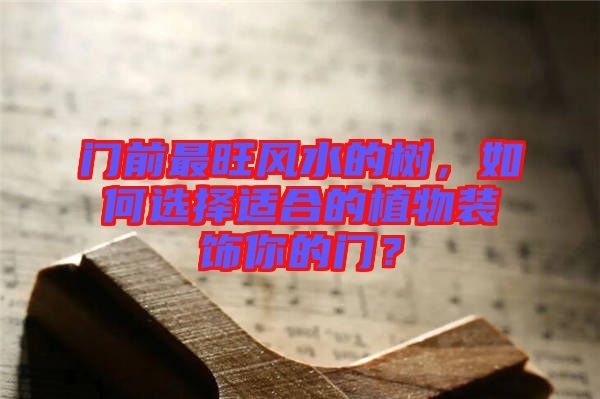 門前最旺風(fēng)水的樹，如何選擇適合的植物裝飾你的門？