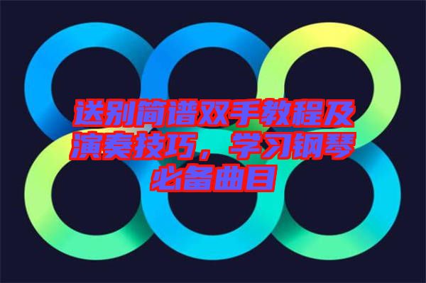 送別簡譜雙手教程及演奏技巧，學(xué)習(xí)鋼琴必備曲目