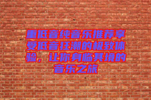 重低音純音樂(lè)推薦享受低音狂潮的極致體驗(yàn)，讓你身臨其境的音樂(lè)之旅
