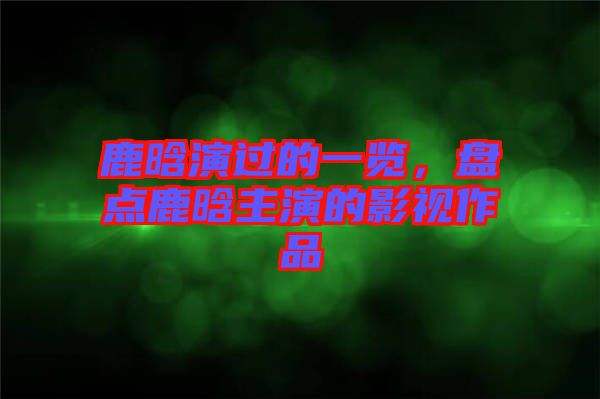 鹿晗演過的一覽，盤點鹿晗主演的影視作品