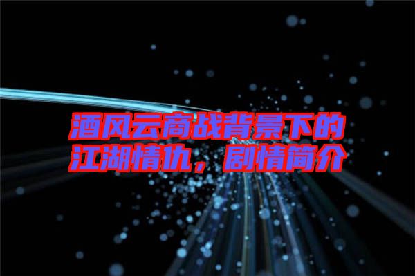 酒風(fēng)云商戰(zhàn)背景下的江湖情仇，劇情簡介