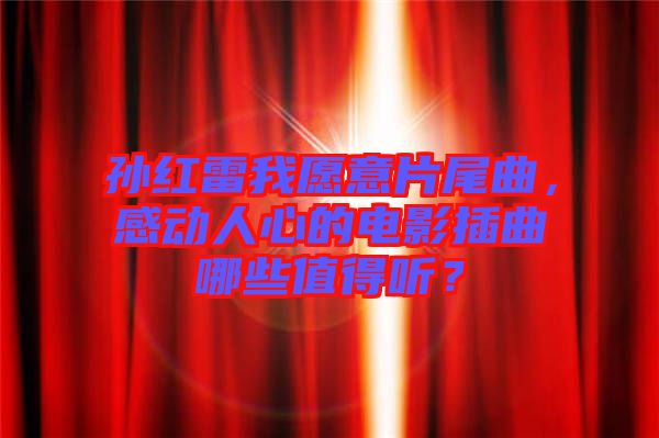 孫紅雷我愿意片尾曲，感動(dòng)人心的電影插曲哪些值得聽？