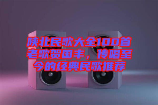 陜北民歌大全100首老歌賀國豐，傳唱至今的經(jīng)典民歌推薦