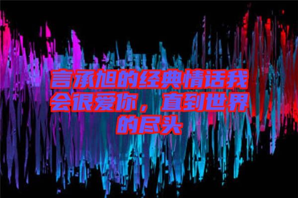 言承旭的經(jīng)典情話我會(huì)很愛你，直到世界的盡頭