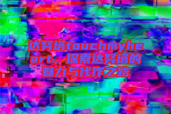 達努塔touchmyheart，探索達努塔的魅力與代作之路