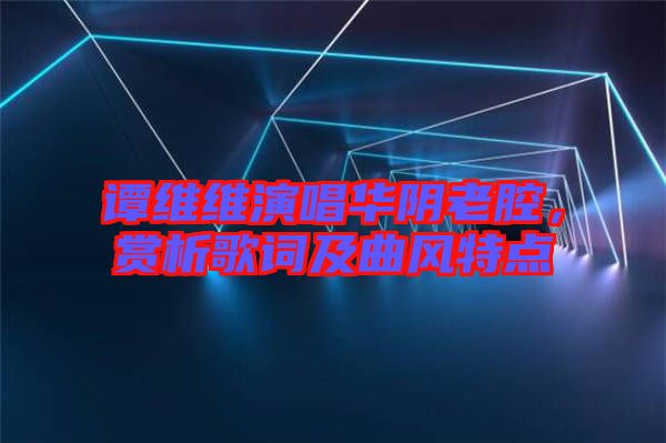 譚維維演唱華陰老腔，賞析歌詞及曲風特點