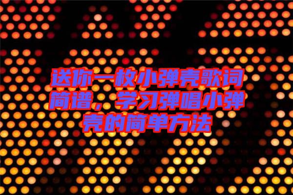 送你一枚小彈殼歌詞簡(jiǎn)譜，學(xué)習(xí)彈唱小彈殼的簡(jiǎn)單方法