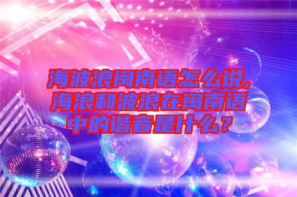 海波浪閩南語(yǔ)怎么說(shuō),海浪和波浪在閩南語(yǔ)中的諧音是什么？
