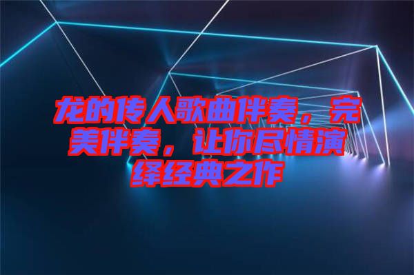龍的傳人歌曲伴奏，完美伴奏，讓你盡情演繹經(jīng)典之作