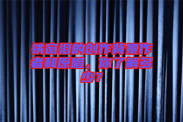 鐵窗淚的創(chuàng)作背景作者和原唱，你了解多少？