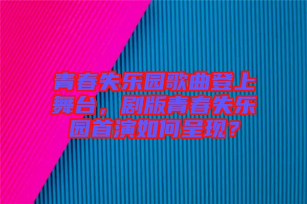 青春失樂(lè)園歌曲登上舞臺(tái)，劇版青春失樂(lè)園首演如何呈現(xiàn)？
