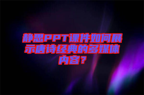 靜思PPT課件如何展示唐詩經(jīng)典的多媒體內(nèi)容？