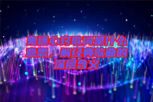 鬼迷心竅歌詞是什么意思，解經(jīng)典歌曲的深層含義