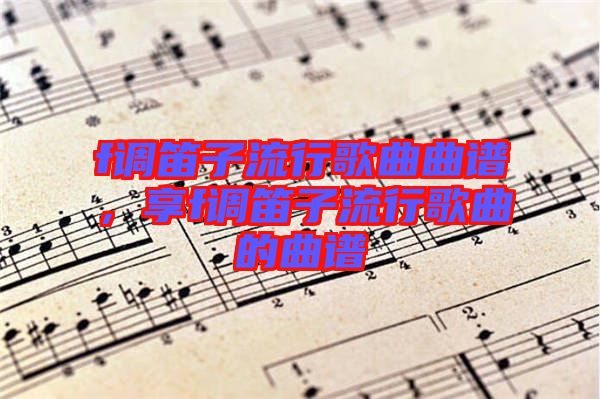 f調(diào)笛子流行歌曲曲譜，享f調(diào)笛子流行歌曲的曲譜