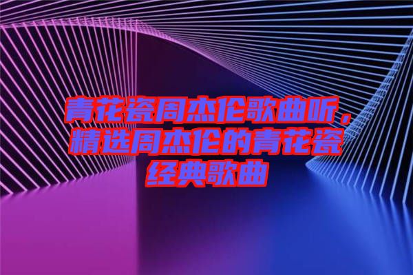 青花瓷周杰倫歌曲聽(tīng)，精選周杰倫的青花瓷經(jīng)典歌曲
