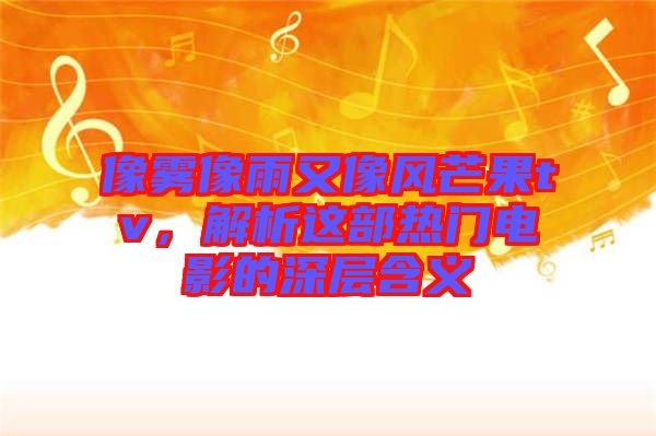 像霧像雨又像風(fēng)芒果tv，解析這部熱門電影的深層含義