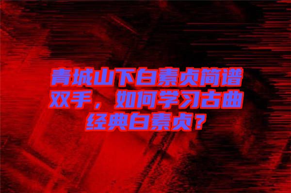 青城山下白素貞簡譜雙手，如何學(xué)習(xí)古曲經(jīng)典白素貞？