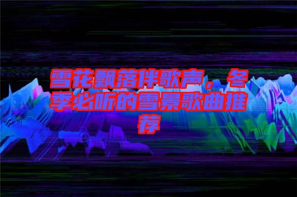 雪花飄落伴歌聲，冬季必聽(tīng)的雪景歌曲推薦