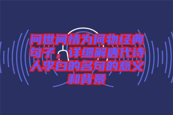 問世間情為何物經(jīng)典句子，詳細(xì)解唐代詩(shī)人李白的名句的意義和背景