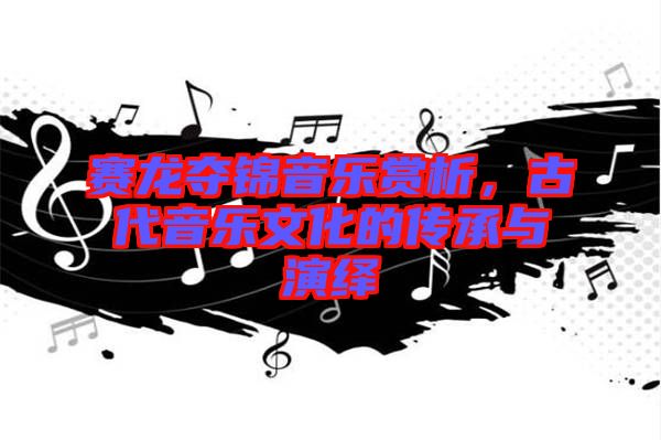 賽龍奪錦音樂賞析，古代音樂文化的傳承與演繹