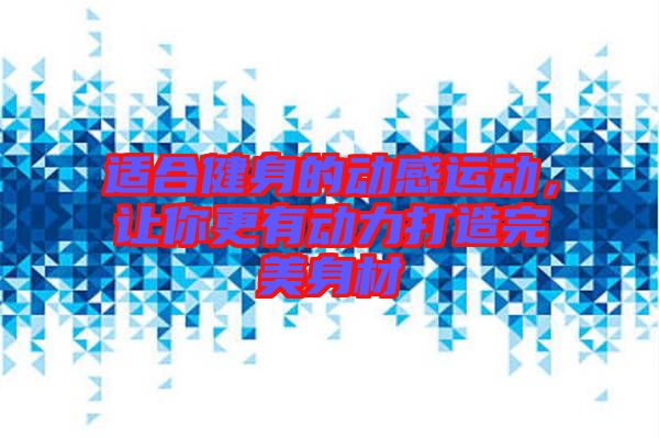 適合健身的動(dòng)感運(yùn)動(dòng)，讓你更有動(dòng)力打造完美身材