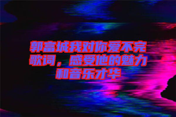 郭富城我對(duì)你愛(ài)不完歌詞，感受他的魅力和音樂(lè)才華