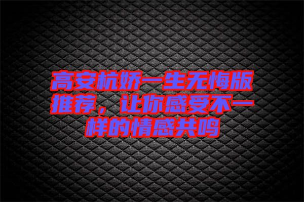 高安杭嬌一生無悔版推薦，讓你感受不一樣的情感共鳴